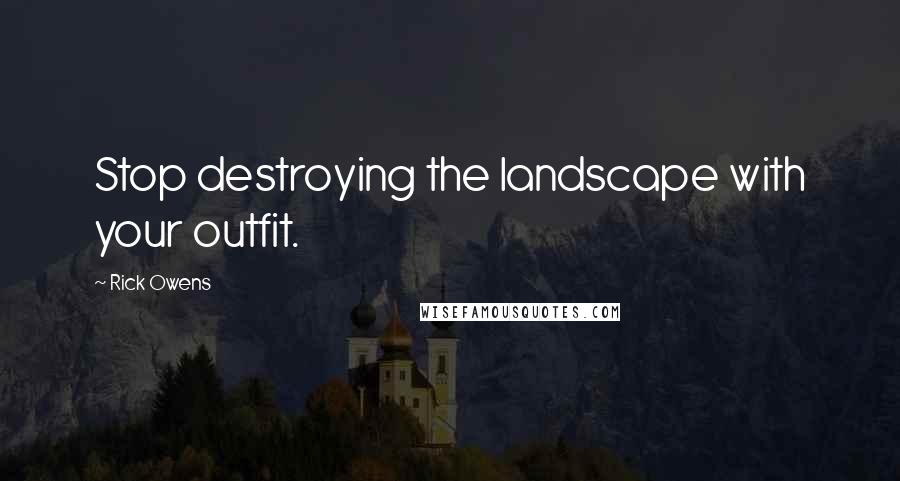 Rick Owens Quotes: Stop destroying the landscape with your outfit.