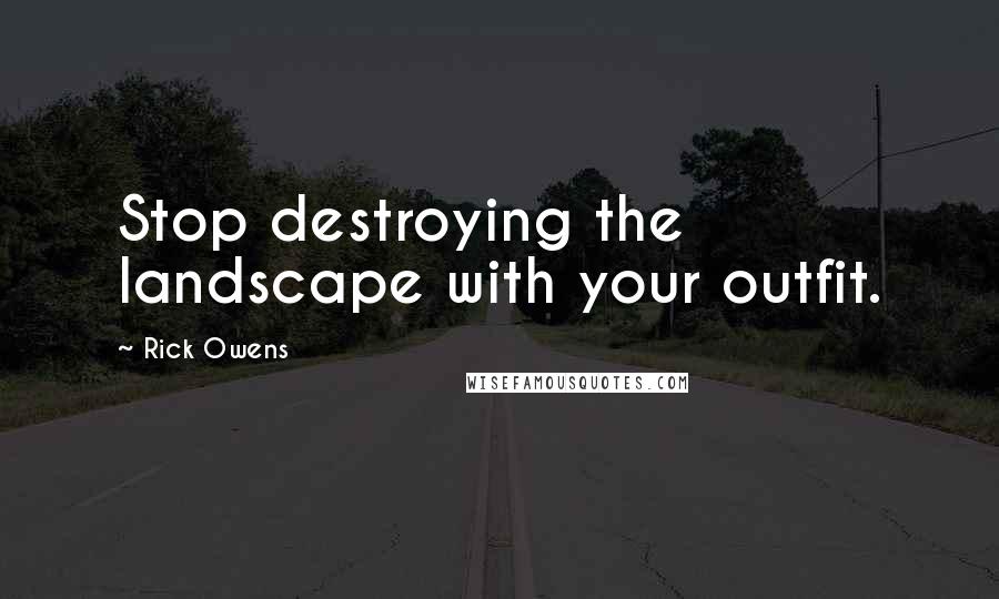 Rick Owens Quotes: Stop destroying the landscape with your outfit.