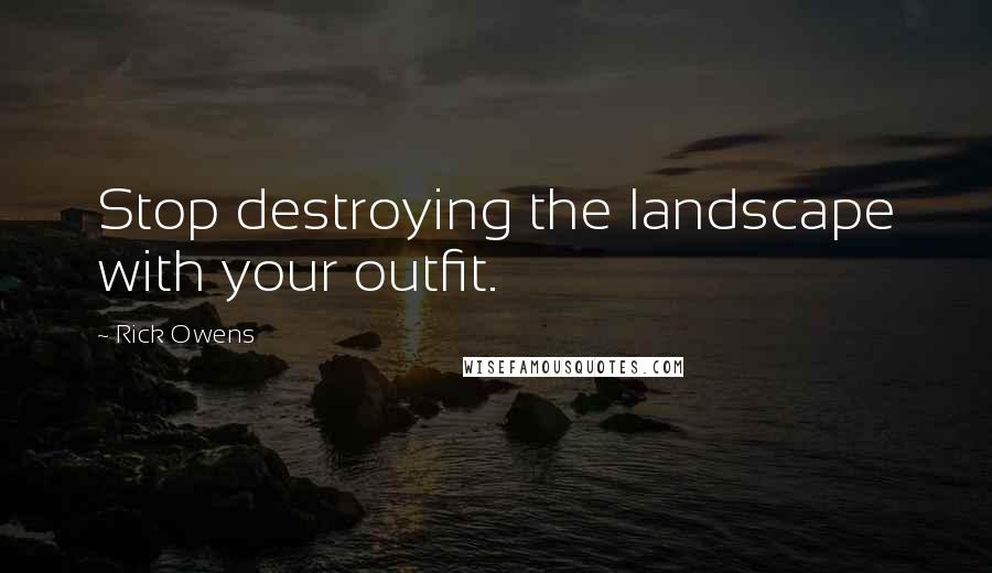 Rick Owens Quotes: Stop destroying the landscape with your outfit.