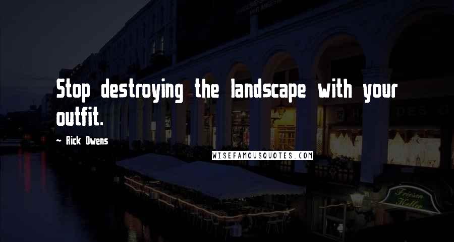 Rick Owens Quotes: Stop destroying the landscape with your outfit.