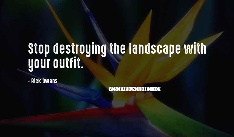 Rick Owens Quotes: Stop destroying the landscape with your outfit.