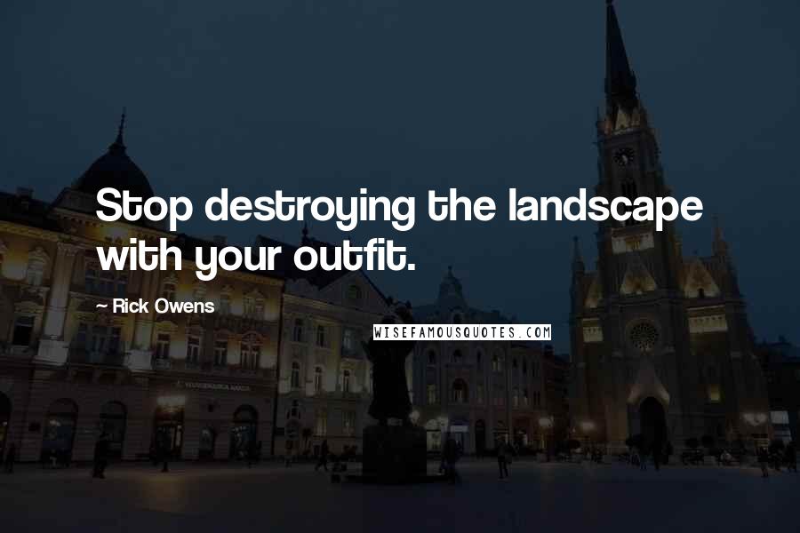Rick Owens Quotes: Stop destroying the landscape with your outfit.