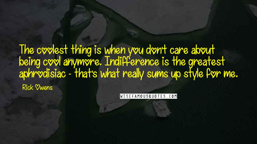 Rick Owens Quotes: The coolest thing is when you don't care about being cool anymore. Indifference is the greatest aphrodisiac - that's what really sums up style for me.