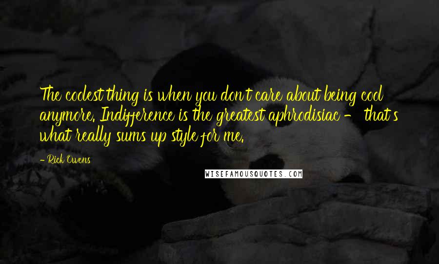 Rick Owens Quotes: The coolest thing is when you don't care about being cool anymore. Indifference is the greatest aphrodisiac - that's what really sums up style for me.