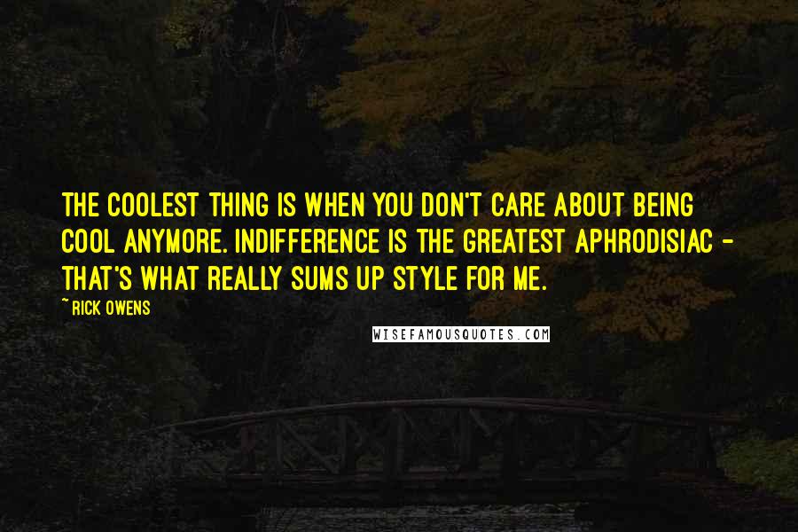 Rick Owens Quotes: The coolest thing is when you don't care about being cool anymore. Indifference is the greatest aphrodisiac - that's what really sums up style for me.