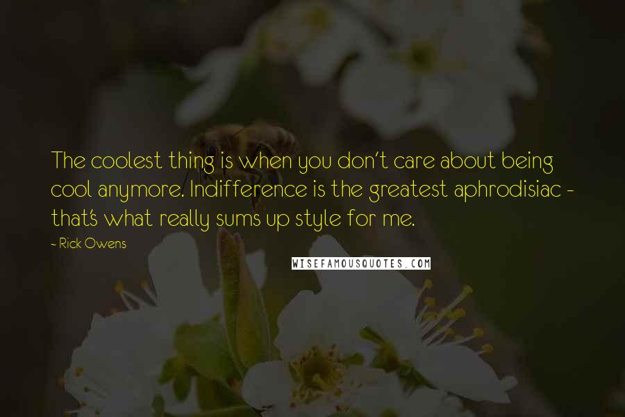 Rick Owens Quotes: The coolest thing is when you don't care about being cool anymore. Indifference is the greatest aphrodisiac - that's what really sums up style for me.