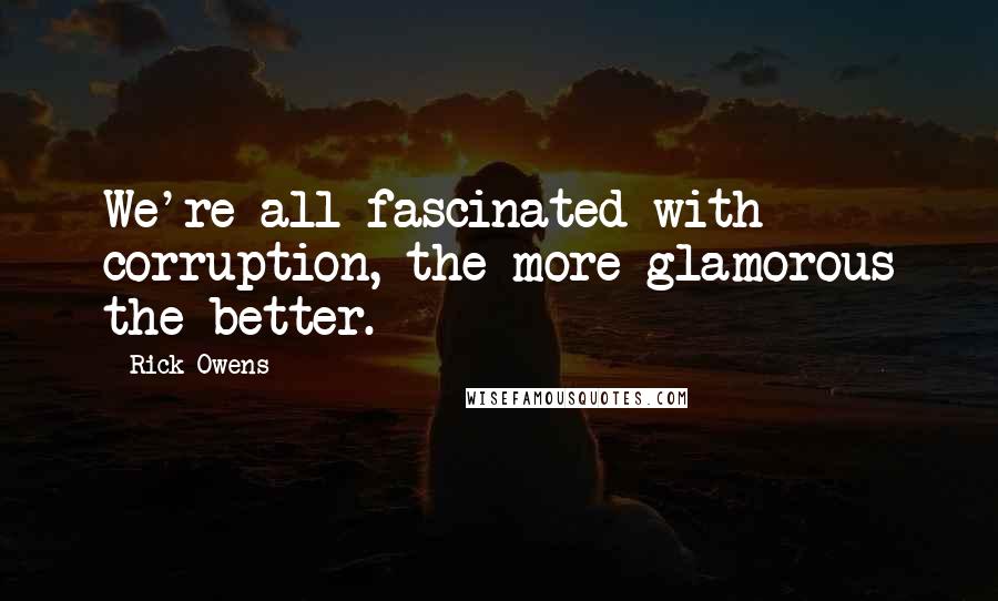 Rick Owens Quotes: We're all fascinated with corruption, the more glamorous the better.