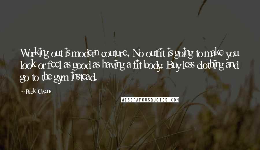 Rick Owens Quotes: Working out is modern couture. No outfit is going to make you look or feel as good as having a fit body. Buy less clothing and go to the gym instead.