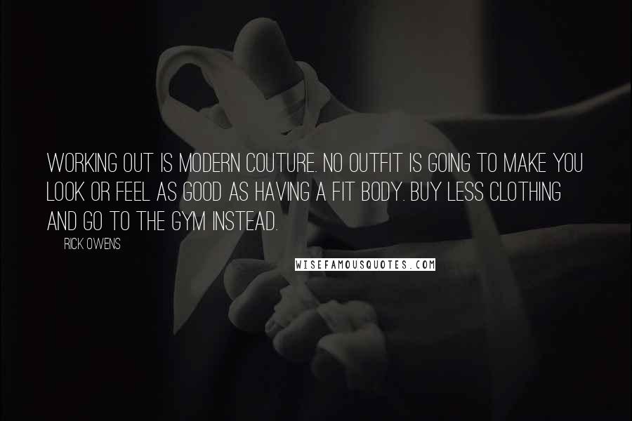 Rick Owens Quotes: Working out is modern couture. No outfit is going to make you look or feel as good as having a fit body. Buy less clothing and go to the gym instead.