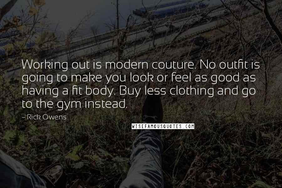 Rick Owens Quotes: Working out is modern couture. No outfit is going to make you look or feel as good as having a fit body. Buy less clothing and go to the gym instead.