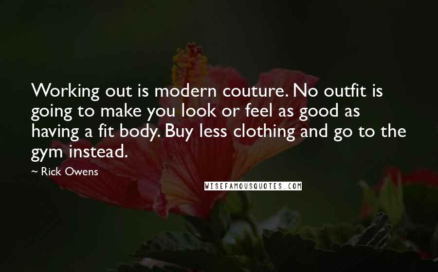 Rick Owens Quotes: Working out is modern couture. No outfit is going to make you look or feel as good as having a fit body. Buy less clothing and go to the gym instead.