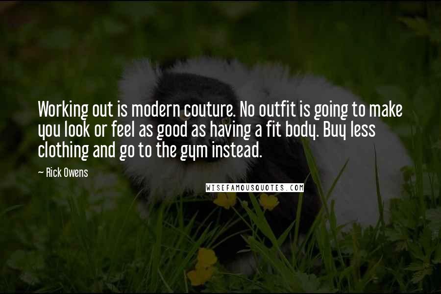 Rick Owens Quotes: Working out is modern couture. No outfit is going to make you look or feel as good as having a fit body. Buy less clothing and go to the gym instead.