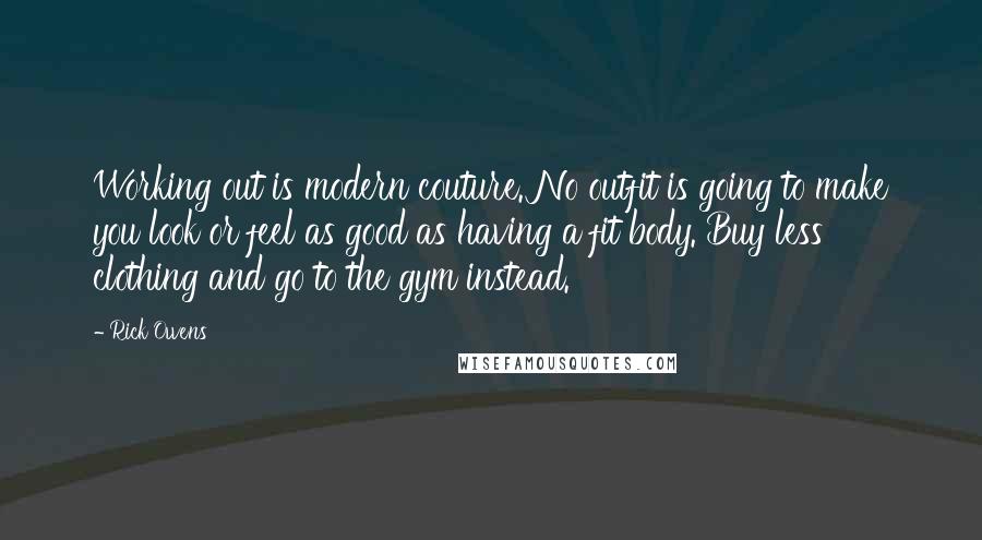 Rick Owens Quotes: Working out is modern couture. No outfit is going to make you look or feel as good as having a fit body. Buy less clothing and go to the gym instead.