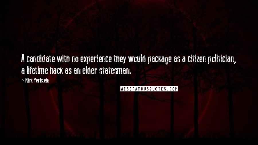 Rick Perlstein Quotes: A candidate with no experience they would package as a citizen politician, a lifetime hack as an elder statesman.