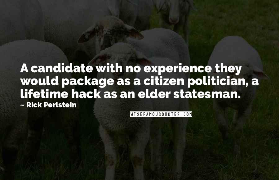 Rick Perlstein Quotes: A candidate with no experience they would package as a citizen politician, a lifetime hack as an elder statesman.