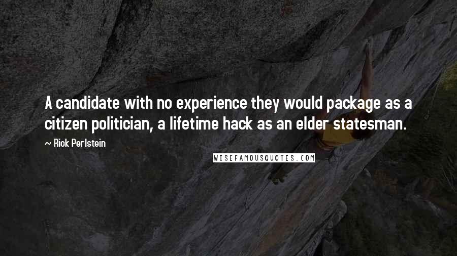 Rick Perlstein Quotes: A candidate with no experience they would package as a citizen politician, a lifetime hack as an elder statesman.