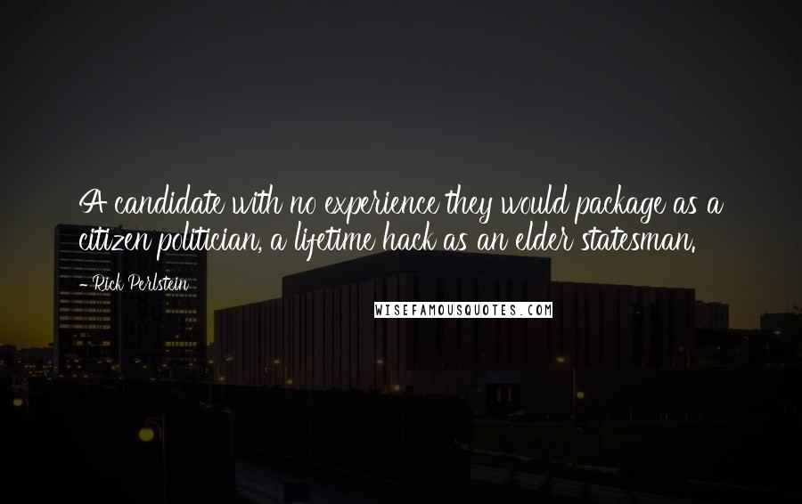 Rick Perlstein Quotes: A candidate with no experience they would package as a citizen politician, a lifetime hack as an elder statesman.