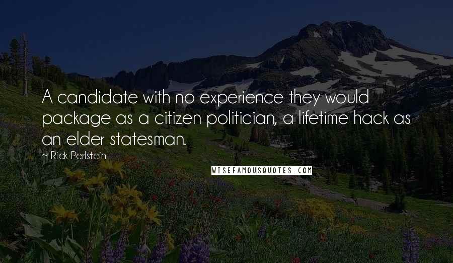 Rick Perlstein Quotes: A candidate with no experience they would package as a citizen politician, a lifetime hack as an elder statesman.