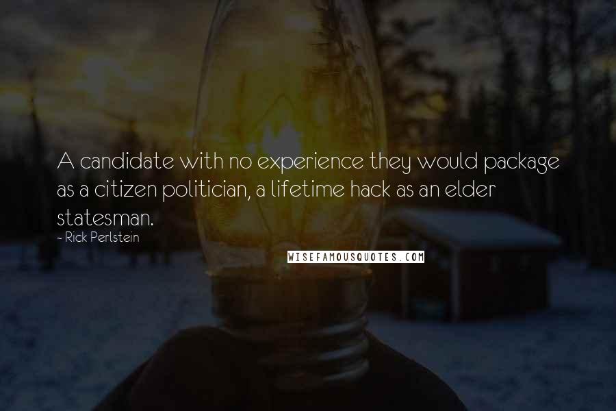 Rick Perlstein Quotes: A candidate with no experience they would package as a citizen politician, a lifetime hack as an elder statesman.