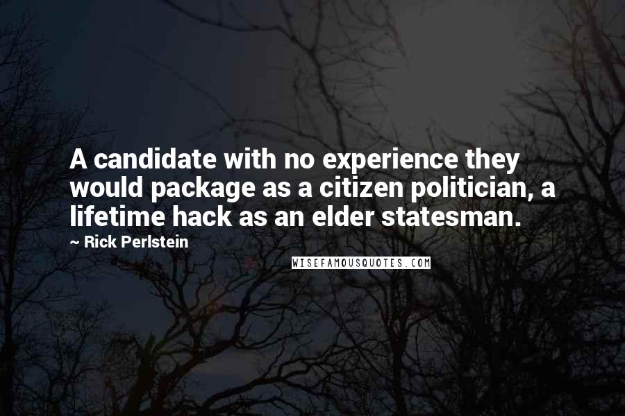 Rick Perlstein Quotes: A candidate with no experience they would package as a citizen politician, a lifetime hack as an elder statesman.