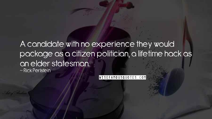 Rick Perlstein Quotes: A candidate with no experience they would package as a citizen politician, a lifetime hack as an elder statesman.