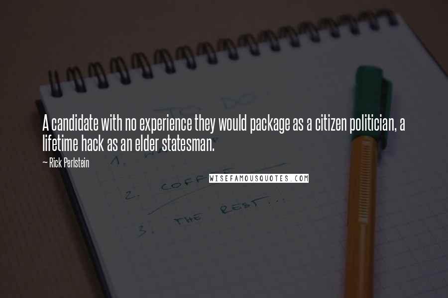 Rick Perlstein Quotes: A candidate with no experience they would package as a citizen politician, a lifetime hack as an elder statesman.