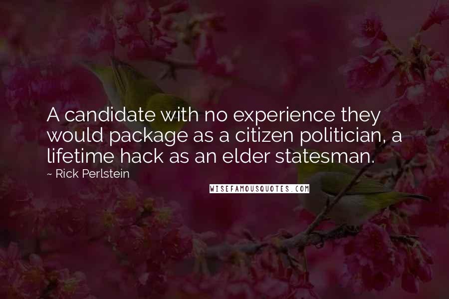 Rick Perlstein Quotes: A candidate with no experience they would package as a citizen politician, a lifetime hack as an elder statesman.