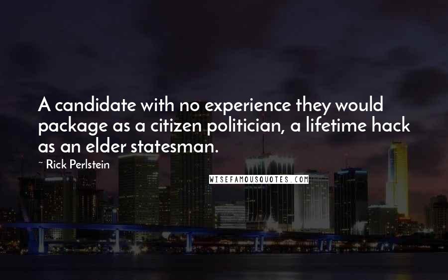 Rick Perlstein Quotes: A candidate with no experience they would package as a citizen politician, a lifetime hack as an elder statesman.