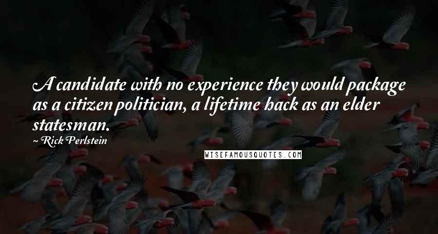 Rick Perlstein Quotes: A candidate with no experience they would package as a citizen politician, a lifetime hack as an elder statesman.