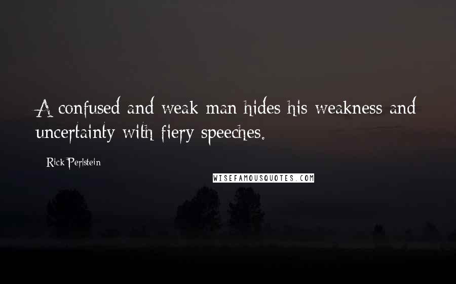 Rick Perlstein Quotes: A confused and weak man hides his weakness and uncertainty with fiery speeches.