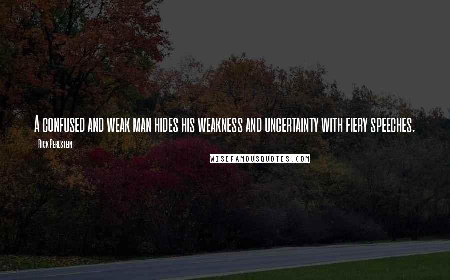 Rick Perlstein Quotes: A confused and weak man hides his weakness and uncertainty with fiery speeches.