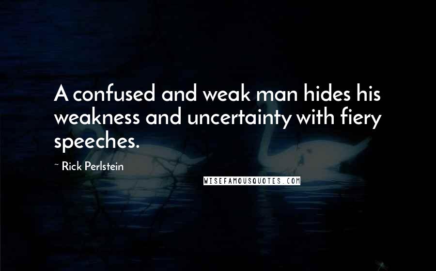 Rick Perlstein Quotes: A confused and weak man hides his weakness and uncertainty with fiery speeches.