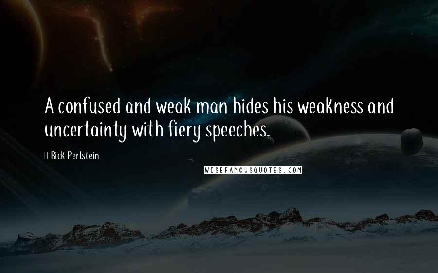 Rick Perlstein Quotes: A confused and weak man hides his weakness and uncertainty with fiery speeches.