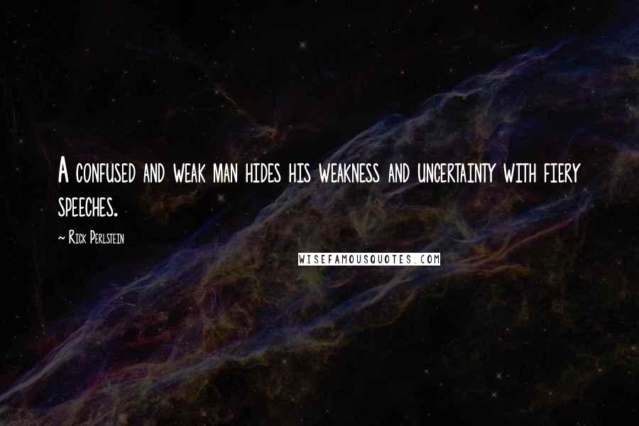 Rick Perlstein Quotes: A confused and weak man hides his weakness and uncertainty with fiery speeches.