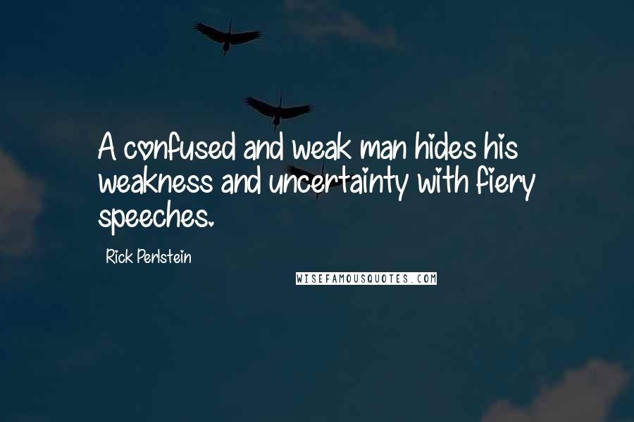 Rick Perlstein Quotes: A confused and weak man hides his weakness and uncertainty with fiery speeches.
