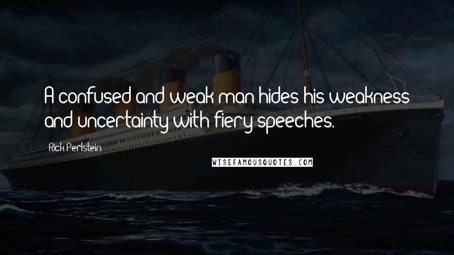 Rick Perlstein Quotes: A confused and weak man hides his weakness and uncertainty with fiery speeches.