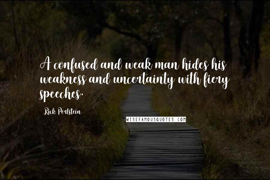 Rick Perlstein Quotes: A confused and weak man hides his weakness and uncertainty with fiery speeches.