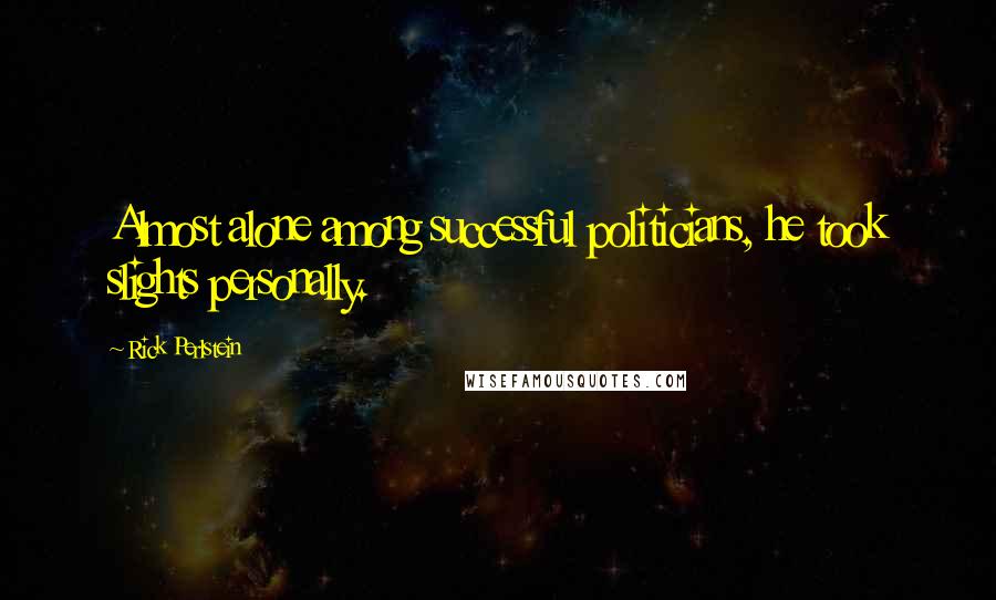 Rick Perlstein Quotes: Almost alone among successful politicians, he took slights personally.