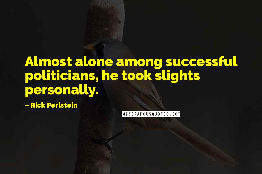 Rick Perlstein Quotes: Almost alone among successful politicians, he took slights personally.