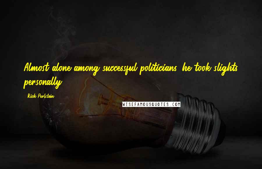 Rick Perlstein Quotes: Almost alone among successful politicians, he took slights personally.