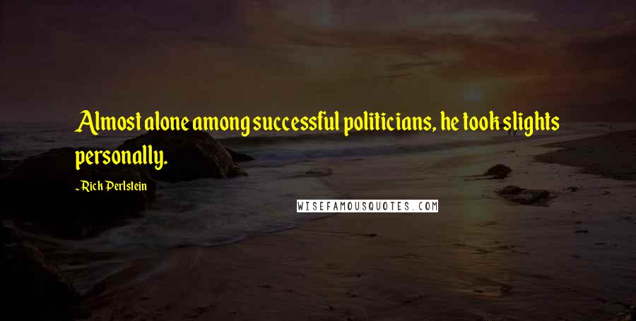 Rick Perlstein Quotes: Almost alone among successful politicians, he took slights personally.