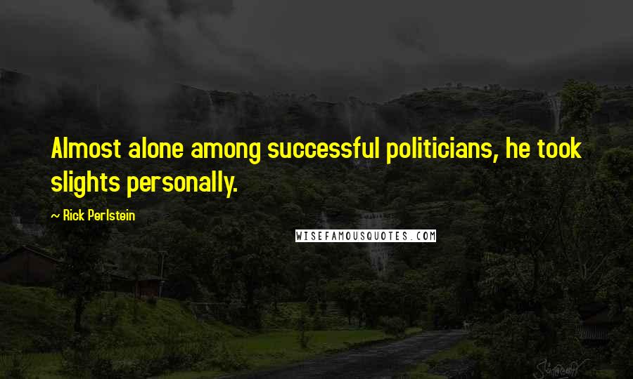 Rick Perlstein Quotes: Almost alone among successful politicians, he took slights personally.