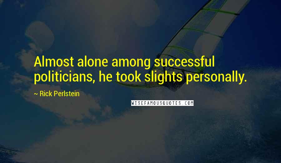 Rick Perlstein Quotes: Almost alone among successful politicians, he took slights personally.