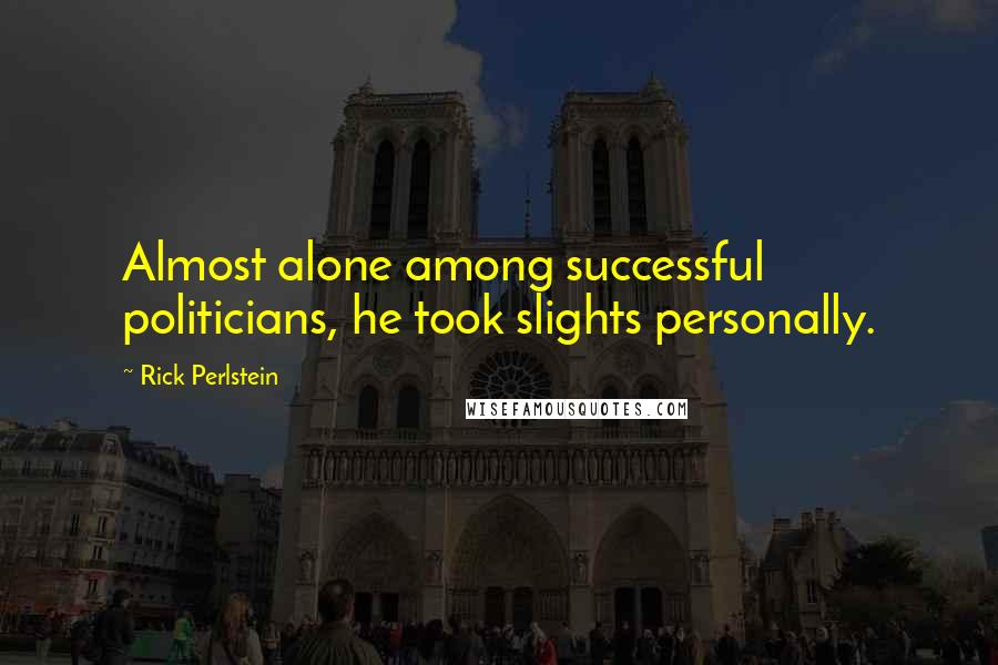 Rick Perlstein Quotes: Almost alone among successful politicians, he took slights personally.