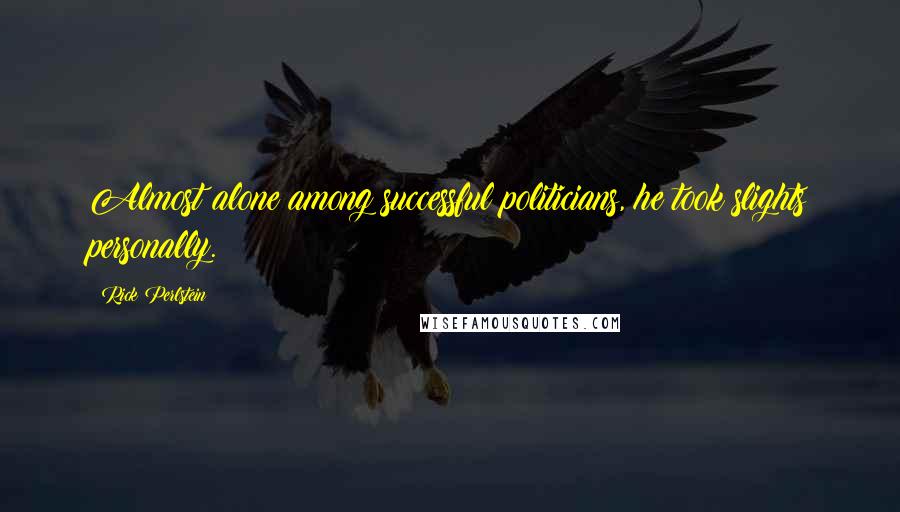 Rick Perlstein Quotes: Almost alone among successful politicians, he took slights personally.