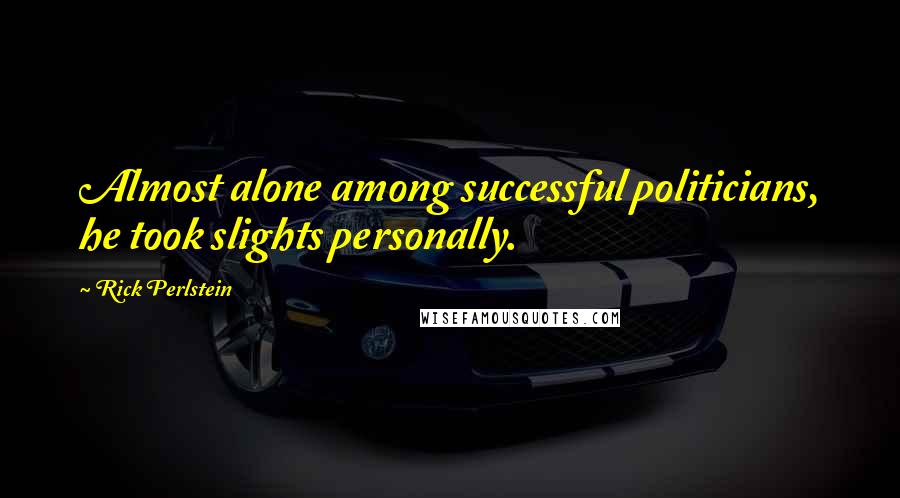 Rick Perlstein Quotes: Almost alone among successful politicians, he took slights personally.