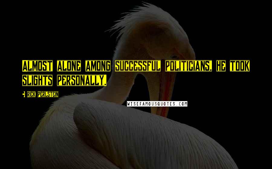 Rick Perlstein Quotes: Almost alone among successful politicians, he took slights personally.