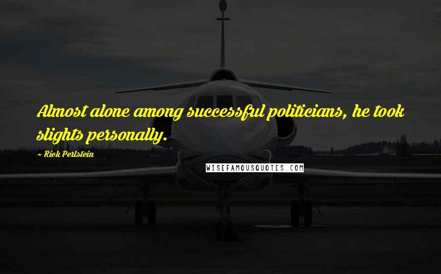 Rick Perlstein Quotes: Almost alone among successful politicians, he took slights personally.