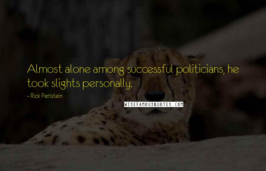 Rick Perlstein Quotes: Almost alone among successful politicians, he took slights personally.