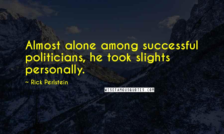 Rick Perlstein Quotes: Almost alone among successful politicians, he took slights personally.